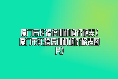 厦门市托福培训机构价格表(厦门市托福培训机构价格表图片)