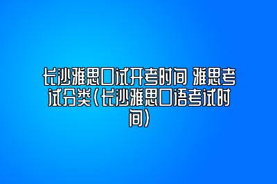 长沙雅思口试开考时间 雅思考试分类(长沙雅思口语考试时间)