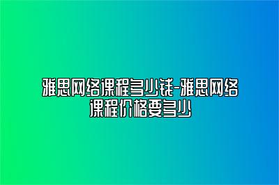 雅思网络课程多少钱-雅思网络课程价格要多少
