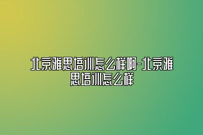 北京雅思培训怎么样啊-北京雅思培训怎么样