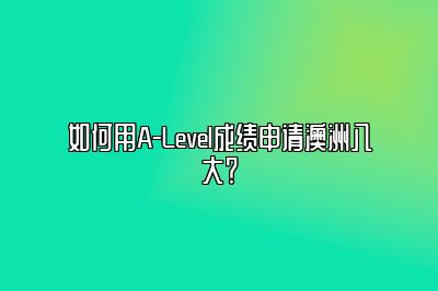 如何用A-Level成绩申请澳洲八大？