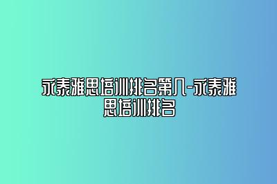 永泰雅思培训排名第几-永泰雅思培训排名