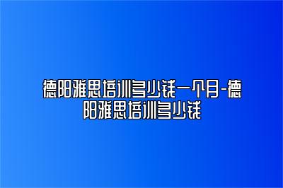 德阳雅思培训多少钱一个月-德阳雅思培训多少钱