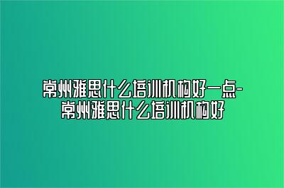 常州雅思什么培训机构好一点-常州雅思什么培训机构好