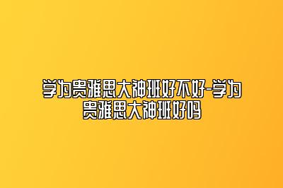 学为贵雅思大神班好不好-学为贵雅思大神班好吗