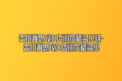 合川雅思1对1培训价格多少钱-合川雅思1对1培训价格多少