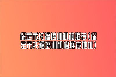 保定市托福培训机构推荐(保定市托福培训机构推荐地址)