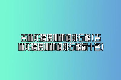 吉林托福培训机构排行榜(吉林托福培训机构排行榜前十名)