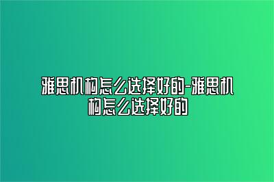 雅思机构怎么选择好的-雅思机构怎么选择好的