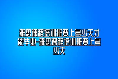 雅思课程培训班要上多少天才能毕业-雅思课程培训班要上多少天