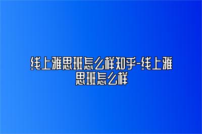 线上雅思班怎么样知乎-线上雅思班怎么样