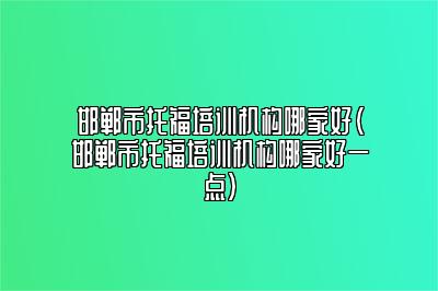 邯郸市托福培训机构哪家好(邯郸市托福培训机构哪家好一点)