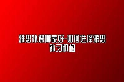 雅思补课哪家好-如何选择雅思补习机构