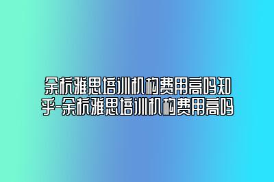 余杭雅思培训机构费用高吗知乎-余杭雅思培训机构费用高吗