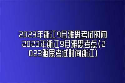 2023年浙江9月雅思考试时间 2023年浙江9月雅思考点(2023雅思考试时间浙江)