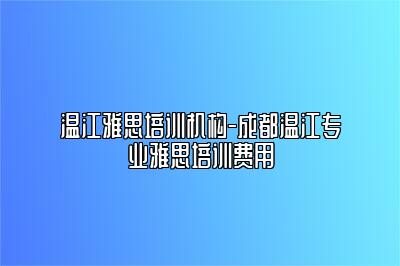 温江雅思培训机构-成都温江专业雅思培训费用