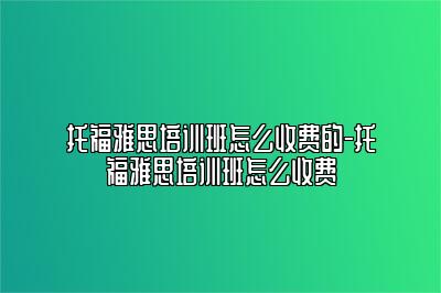 托福雅思培训班怎么收费的-托福雅思培训班怎么收费