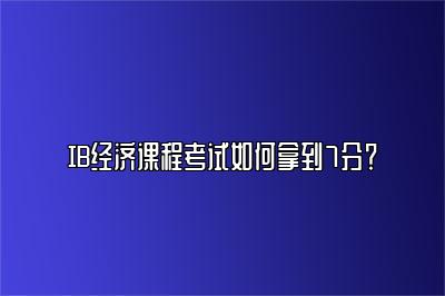 IB经济课程考试如何拿到7分？