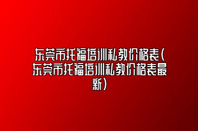 东莞市托福培训私教价格表(东莞市托福培训私教价格表最新)