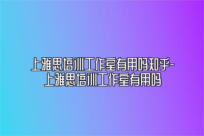 上雅思培训工作室有用吗知乎-上雅思培训工作室有用吗
