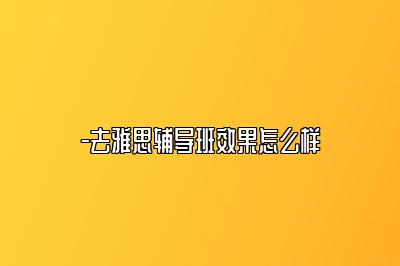 -去雅思辅导班效果怎么样