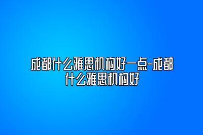 成都什么雅思机构好一点-成都什么雅思机构好
