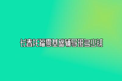 长春托福零基础辅导班多少钱