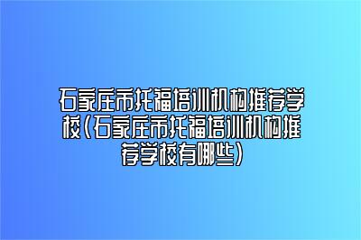 石家庄市托福培训机构推荐学校(石家庄市托福培训机构推荐学校有哪些)