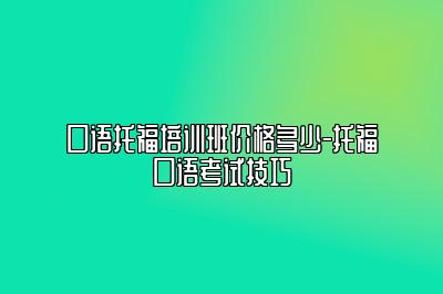 口语托福培训班价格多少-托福口语考试技巧