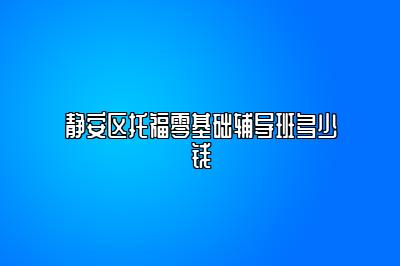 静安区托福零基础辅导班多少钱