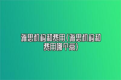 雅思机构和费用(雅思机构和费用哪个高)