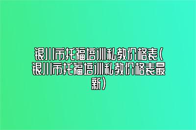 银川市托福培训私教价格表(银川市托福培训私教价格表最新)