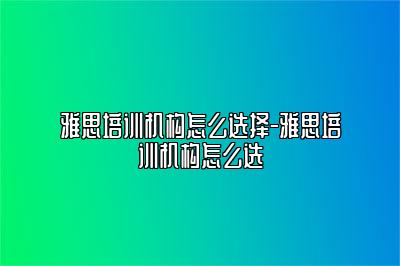 雅思培训机构怎么选择-雅思培训机构怎么选