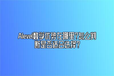 Alevel数学优势在哪里？怎么判断是否适合选择？