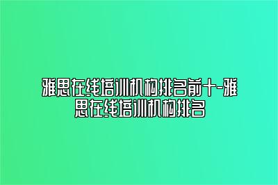 雅思在线培训机构排名前十-雅思在线培训机构排名