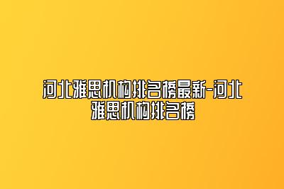 河北雅思机构排名榜最新-河北雅思机构排名榜