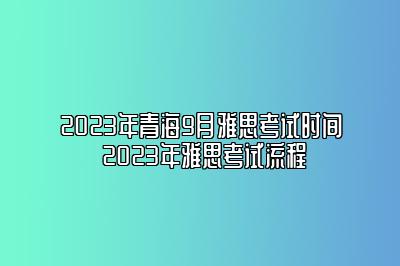 2023年青海9月雅思考试时间 2023年雅思考试流程