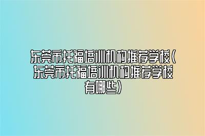 东莞市托福培训机构推荐学校(东莞市托福培训机构推荐学校有哪些)