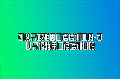 可以只报雅思口语培训班吗-可以只报雅思口语培训班吗