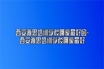 西安雅思培训学校哪家最好的-西安雅思培训学校哪家最好