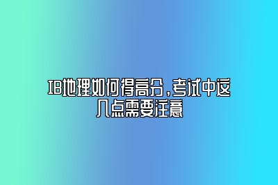 IB地理如何得高分，考试中这几点需要注意