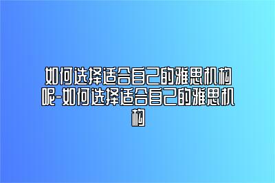 如何选择适合自己的雅思机构呢-如何选择适合自己的雅思机构