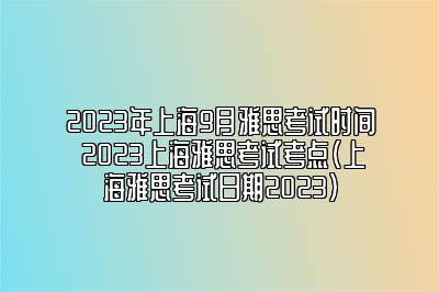 2023年上海9月雅思考试时间 2023上海雅思考试考点(上海雅思考试日期2023)