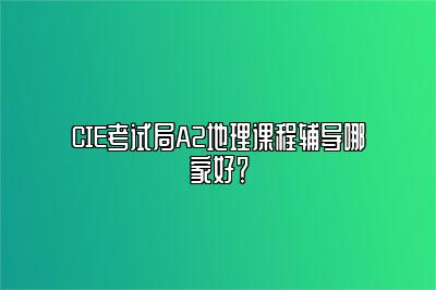 CIE考试局A2地理课程辅导哪家好？