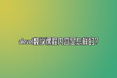 alevel数学课程内容是怎样的?