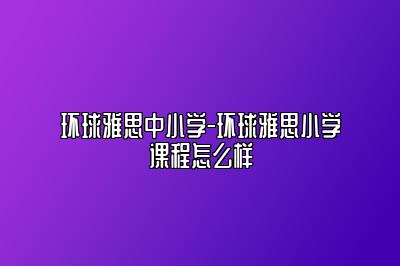 环球雅思中小学-环球雅思小学课程怎么样