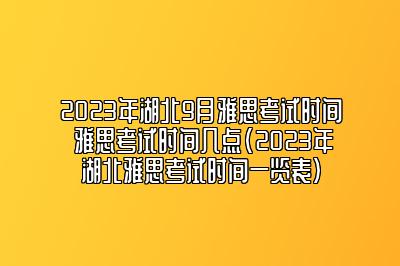 2023年湖北9月雅思考试时间 雅思考试时间几点(2023年湖北雅思考试时间一览表)