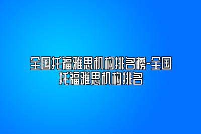 全国托福雅思机构排名榜-全国托福雅思机构排名