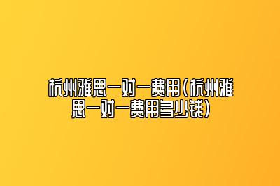 杭州雅思一对一费用(杭州雅思一对一费用多少钱)