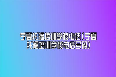 宁夏托福培训学校电话(宁夏托福培训学校电话号码)